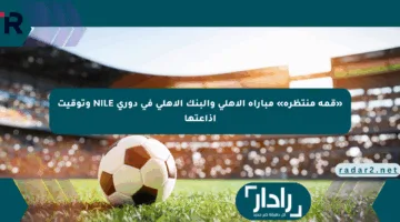 «قمة منتظرة» مباراة الأهلي والبنك الأهلي في دوري NILE وتوقيت إذاعتها